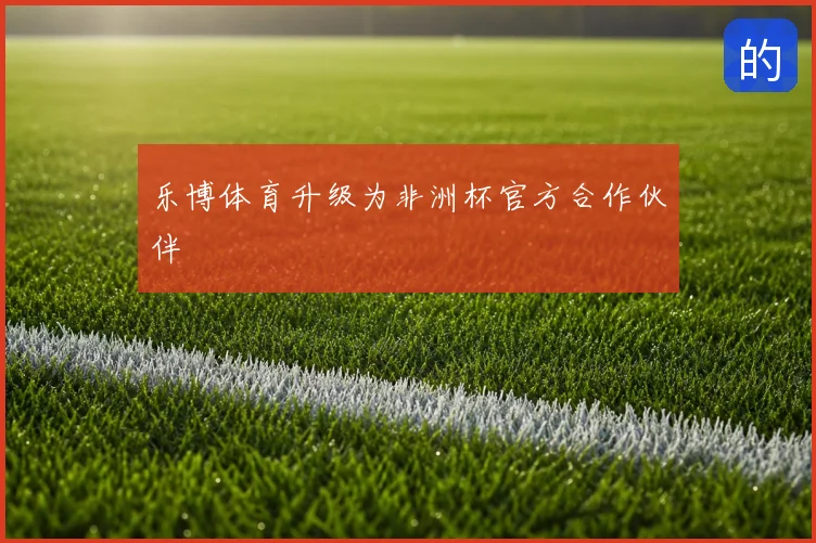 乐博体育升级为非洲杯官方合作伙伴
