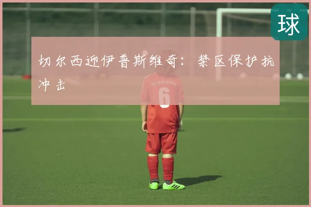 切尔西迎伊普斯维奇:禁区保护抗冲击