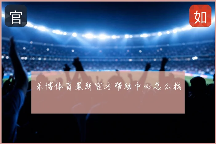 乐博体育最新官方帮助中心怎么找