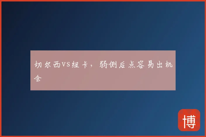 切尔西vs纽卡，弱侧后点容易出机会