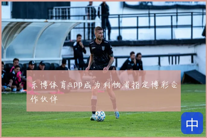 乐博体育app成为利物浦指定博彩合作伙伴