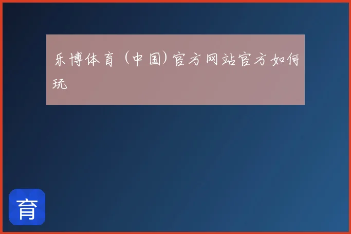 乐博体育 (中国)官方网站官方如何玩