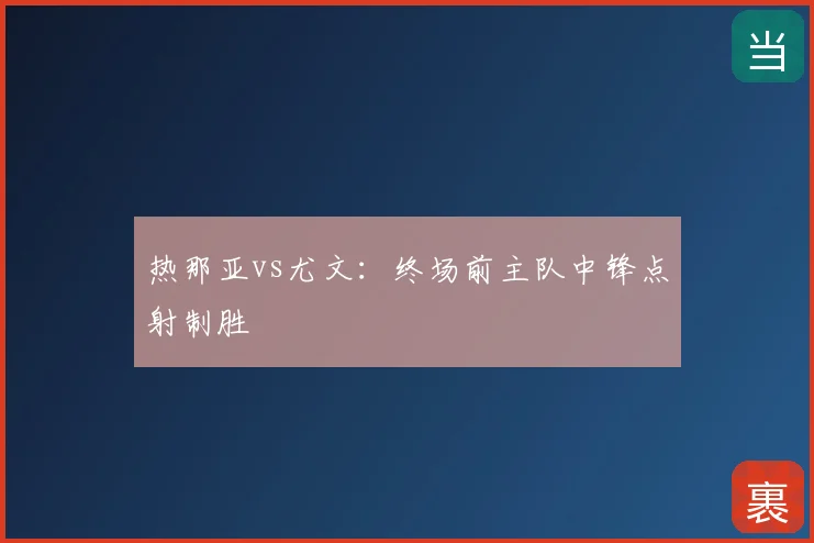热那亚vs尤文：终场前主队中锋点射制胜