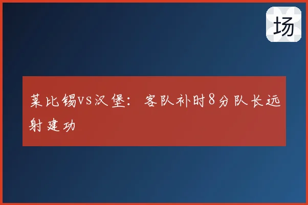 莱比锡vs汉堡:客队补时8分队长远射建功
