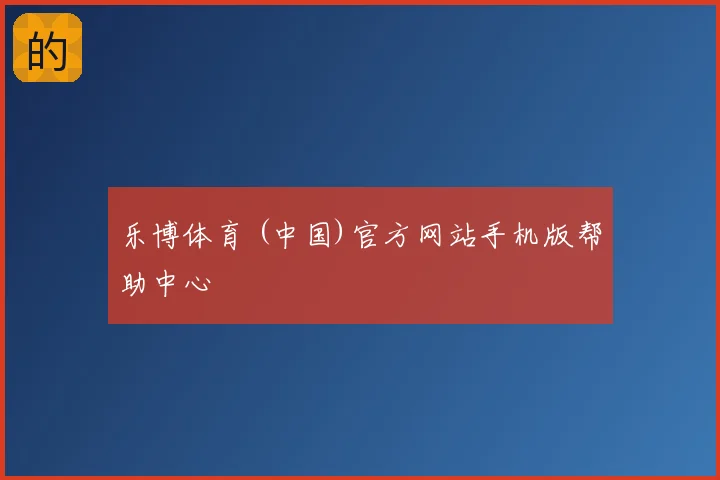 乐博体育 (中国)官方网站手机版帮助中心